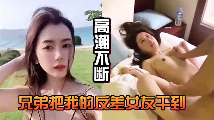 兄弟把我的反差女友干到高潮不断，白浆直流不断 [HD]-leb