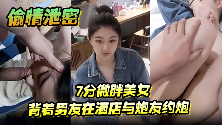 【偷情泄密】7分微胖美女背着男友在酒店与炮友约炮全程露脸 [HD]-leb