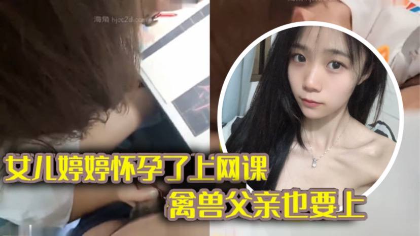 【完整版父女乱伦】女儿上网课-禽兽父亲也不放过 把女儿拉到床上大干一场