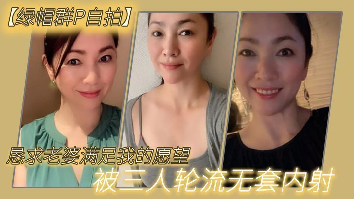 【绿帽群P自拍】恳求老婆满足我的愿望，被三人轮流无套内射 [HD]-leb